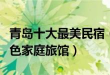 青岛十大最美民宿（青岛客栈住宿推荐青岛特色家庭旅馆）