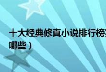 十大经典修真小说排行榜完本（好看的修真小说推荐你看过哪些）