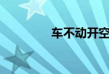 车不动开空调有什么影响? 
