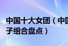 中国十大女团（中国女团有哪些有名的中国女子组合盘点）