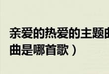 亲爱的热爱的主题曲是啥（亲爱的热爱的主题曲是哪首歌）