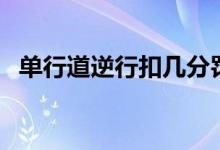 单行道逆行扣几分罚多少钱（单行道逆行）