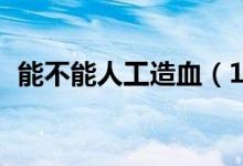 能不能人工造血（13种方法来制作人造血）