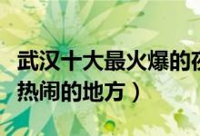 武汉十大最火爆的夜市有哪些（武汉吃宵夜最热闹的地方）