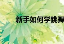 新手如何学跳舞（新手如何学跳舞）