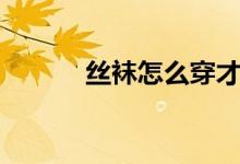 丝袜怎么穿才快（丝袜怎么穿）