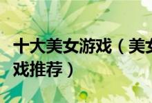 十大美女游戏（美女小游戏盘点美少女养成游戏推荐）