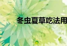 冬虫夏草吃法用量（冬虫夏草吃法）