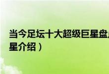 当今足坛十大超级巨星盘点（十大足坛巨星排名世界足坛巨星介绍）