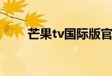 芒果tv国际版官网（芒果tv国际版）