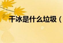 干冰是什么垃圾（干冰是什么（图文））
