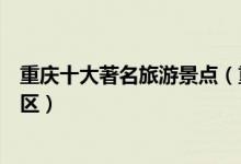 重庆十大著名旅游景点（重庆著名旅游胜地重庆最有名的景区）