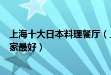 上海十大日本料理餐厅（上海日料店排行榜上海日式料理哪家最好）