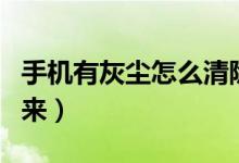 手机有灰尘怎么清除（手机有灰尘怎么清理出来）