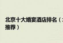 北京十大婚宴酒店排名（北京订婚酒店有哪些北京结婚酒店推荐）