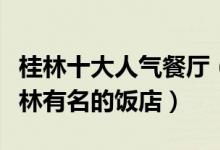 桂林十大人气餐厅（桂林人气指数高的餐馆桂林有名的饭店）