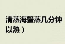 清蒸海蟹蒸几分钟（清蒸海蟹要蒸几分钟才可以熟）