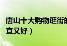 唐山十大购物逛街的地方（唐山购物去哪里便宜又好）