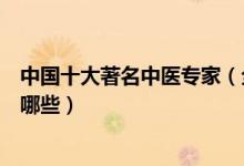 中国十大著名中医专家（全国名老中医盘点国家中医泰斗有哪些）