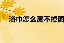 浴巾怎么裹不掉图解教程（浴巾怎么裹）