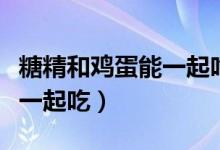 糖精和鸡蛋能一起吃吗（糖精和鸡蛋可不可以一起吃）