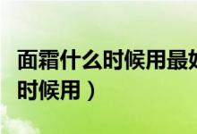 面霜什么时候用最好早上还是晚上（面霜什么时候用）