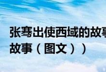 张骞出使西域的故事及意义（张骞出使西域的故事（图文））