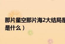 那片星空那片海2大结局是悲剧么（那片星空那片海2大结局是什么）