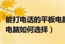 能打电话的平板电脑哪个好（能打电话的平板电脑如何选择）