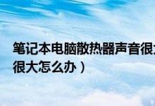笔记本电脑散热器声音很大正常吗（笔记本电脑散热器声音很大怎么办）