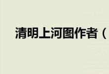 清明上河图作者（清明上河图是谁画的）