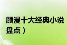 顾漫十大经典小说（顾漫小说有哪些顾漫作品盘点）