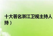 十大著名浙江卫视主持人（浙江卫视主持人排名浙江台名主持）