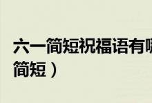 六一简短祝福语有哪些（六一儿童节的祝福语简短）