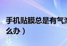 手机贴膜总是有气泡（手机贴膜总是有气泡怎么办）