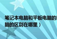 笔记本电脑和平板电脑的区别在哪里（笔记本电脑和平板电脑的区别在哪里）