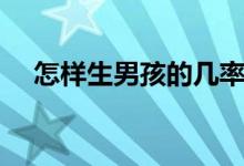 怎样生男孩的几率大（如何可以生男孩）