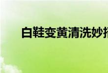 白鞋变黄清洗妙招（白鞋变黄怎么办）