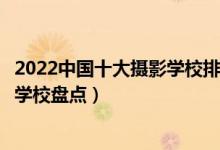 2022中国十大摄影学校排行榜（全国十大摄影学校国内摄影学校盘点）