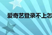 爱奇艺登录不上怎么回事（爱奇艺登录）
