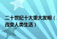 二十世纪十大重大发明（二十世纪科技发明排行这些发明了改变人类生活）