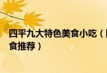 四平九大特色美食小吃（四平特色小吃排行榜四平必吃的美食推荐）
