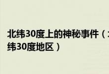 北纬30度上的神秘事件（北纬30度的各种未解之谜奇特的北纬30度地区）
