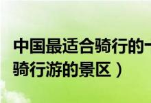 中国最适合骑行的十大旅游景点（中国最适合骑行游的景区）