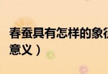 春蚕具有怎样的象征意义（春蚕有怎样的象征意义）