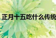 正月十五吃什么传统东西（正月十五吃什么）