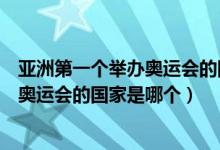 亚洲第一个举办奥运会的国家是哪个国家（亚洲第一个举办奥运会的国家是哪个）