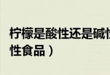 柠檬是酸性还是碱性（柠檬是酸性食品还是碱性食品）