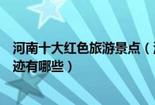 河南十大红色旅游景点（河南红色革命教育基地河南红色遗迹有哪些）