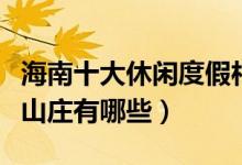 海南十大休闲度假村排行榜（海南有名的度假山庄有哪些）